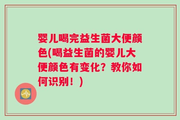 婴儿喝完益生菌大便颜色(喝益生菌的婴儿大便颜色有变化？教你如何识别！)