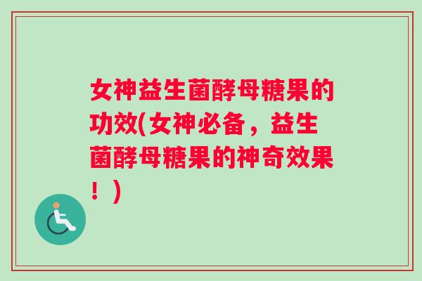 女神益生菌酵母糖果的功效(女神必备，益生菌酵母糖果的神奇效果！)