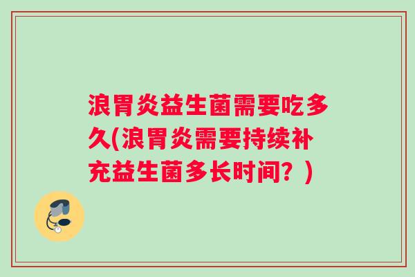浪胃炎益生菌需要吃多久(浪胃炎需要持续补充益生菌多长时间？)