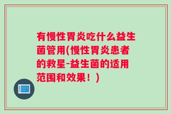 有慢性胃炎吃什么益生菌管用(慢性胃炎患者的救星-益生菌的适用范围和效果！)