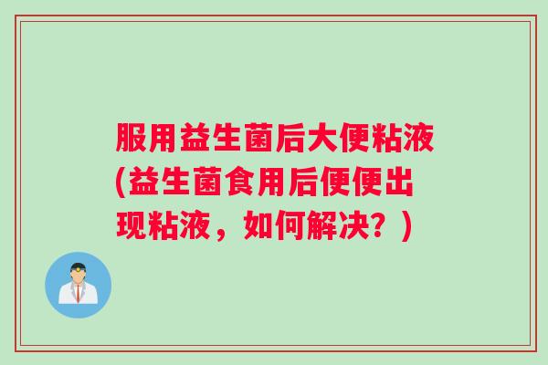 服用益生菌后大便粘液(益生菌食用后便便出现粘液，如何解决？)
