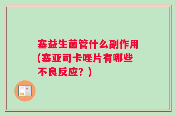 塞益生菌管什么副作用(塞亚司卡唑片有哪些不良反应？)