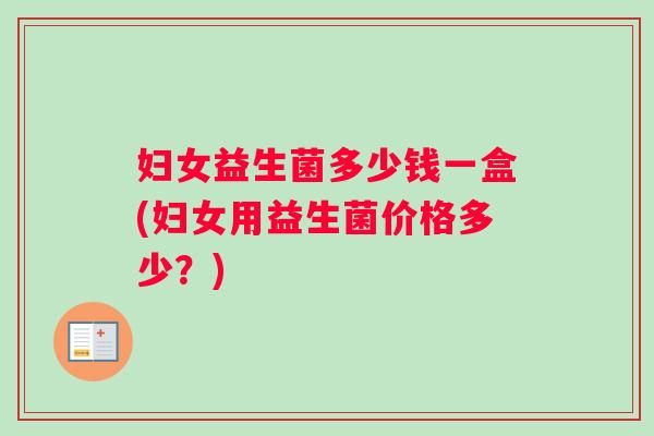 妇女益生菌多少钱一盒(妇女用益生菌价格多少？)