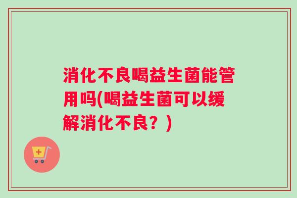 消化不良喝益生菌能管用吗(喝益生菌可以缓解消化不良？)