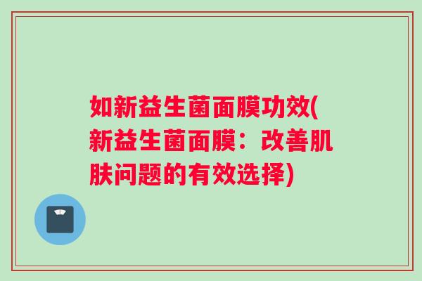 如新益生菌面膜功效(新益生菌面膜：改善肌肤问题的有效选择)