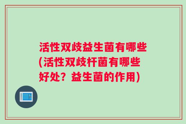 活性双歧益生菌有哪些(活性双歧杆菌有哪些好处？益生菌的作用)