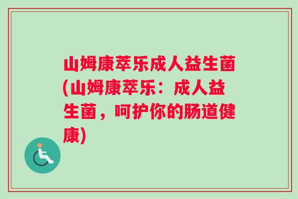 山姆康萃乐成人益生菌(山姆康萃乐：成人益生菌，呵护你的肠道健康)