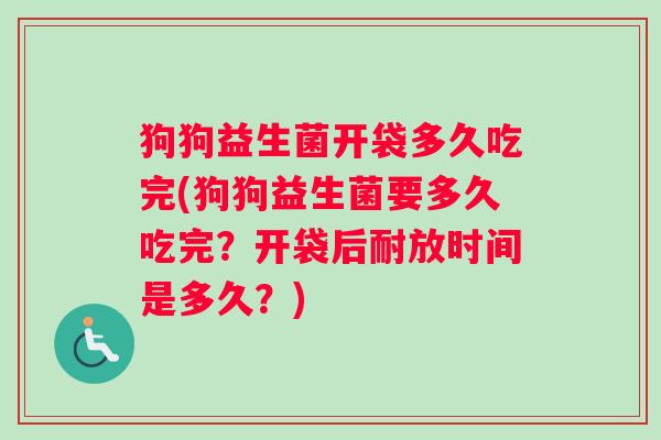 狗狗益生菌开袋多久吃完(狗狗益生菌要多久吃完？开袋后耐放时间是多久？)