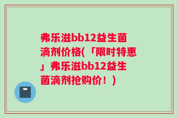 弗乐滋bb12益生菌滴剂价格(「限时特惠」弗乐滋bb12益生菌滴剂抢购价！)