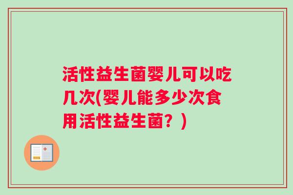 活性益生菌婴儿可以吃几次(婴儿能多少次食用活性益生菌？)