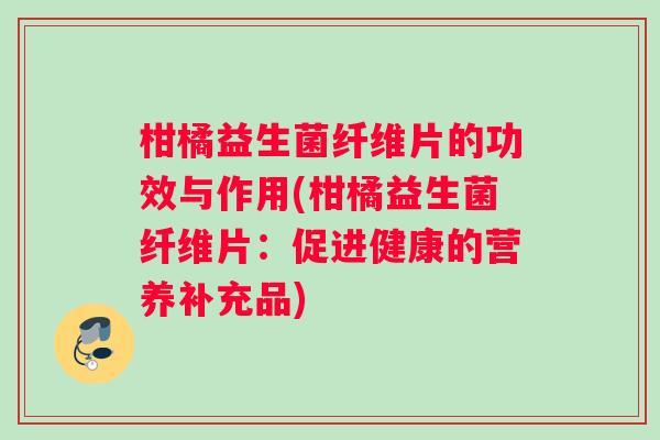 柑橘益生菌纤维片的功效与作用(柑橘益生菌纤维片：促进健康的营养补充品)