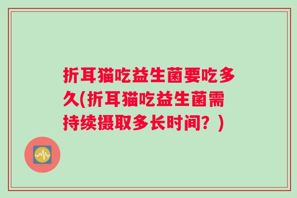 折耳猫吃益生菌要吃多久(折耳猫吃益生菌需持续摄取多长时间？)