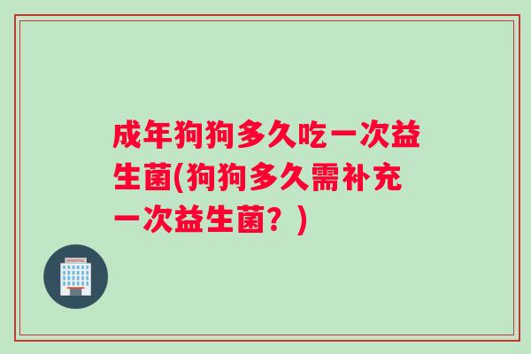 成年狗狗多久吃一次益生菌(狗狗多久需补充一次益生菌？)