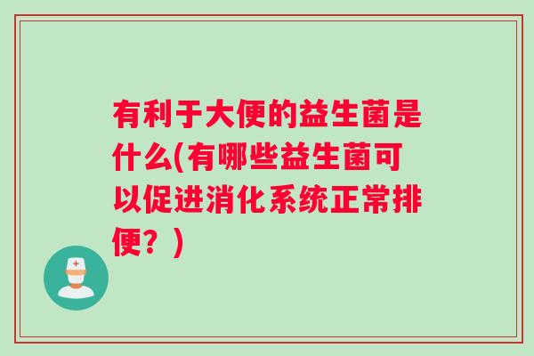 有利于大便的益生菌是什么(有哪些益生菌可以促进消化系统正常排便？)