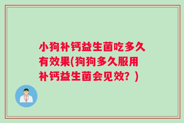 小狗补钙益生菌吃多久有效果(狗狗多久服用补钙益生菌会见效？)
