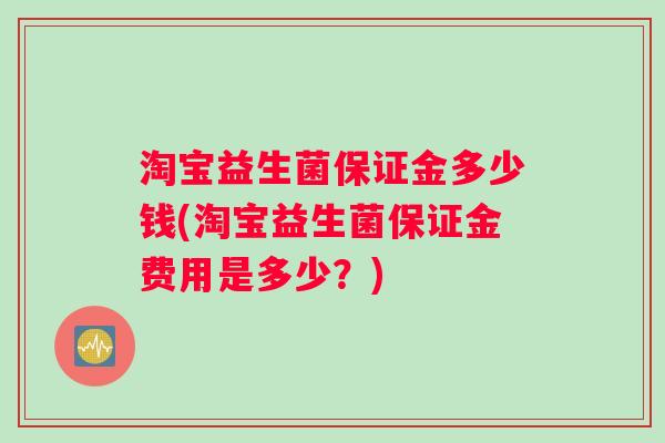 淘宝益生菌保证金多少钱(淘宝益生菌保证金费用是多少？)
