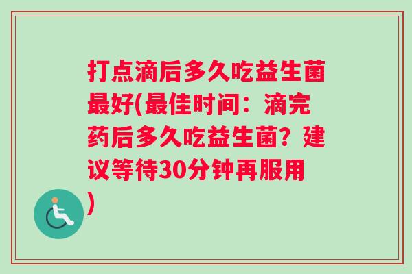 打点滴后多久吃益生菌最好(最佳时间：滴完药后多久吃益生菌？建议等待30分钟再服用)