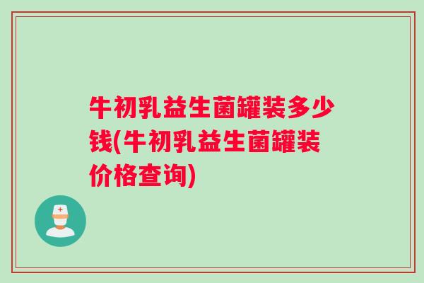 牛初乳益生菌罐装多少钱(牛初乳益生菌罐装价格查询)