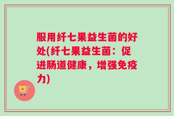 服用纤七果益生菌的好处(纤七果益生菌：促进肠道健康，增强免疫力)