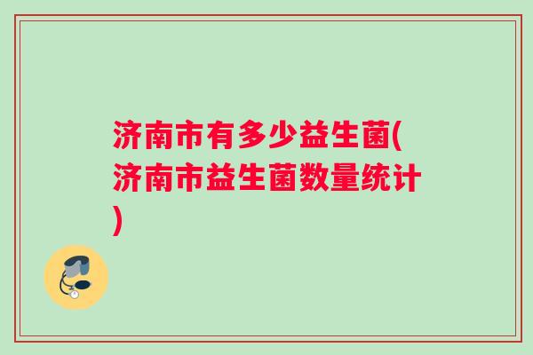 济南市有多少益生菌(济南市益生菌数量统计)
