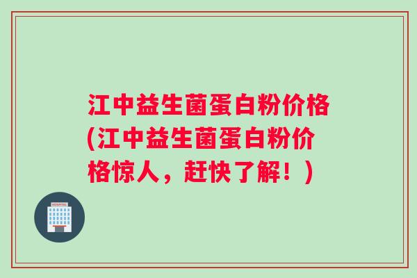 江中益生菌蛋白粉价格(江中益生菌蛋白粉价格惊人，赶快了解！)