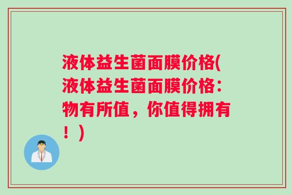 液体益生菌面膜价格(液体益生菌面膜价格：物有所值，你值得拥有！)