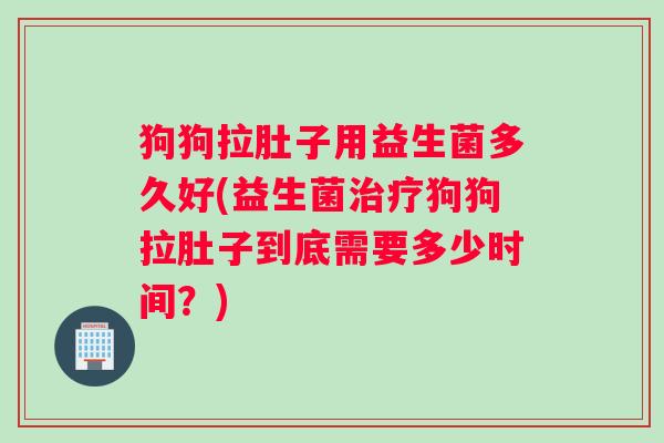 狗狗拉肚子用益生菌多久好(益生菌治疗狗狗拉肚子到底需要多少时间？)