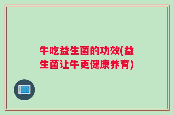 牛吃益生菌的功效(益生菌让牛更健康养育)