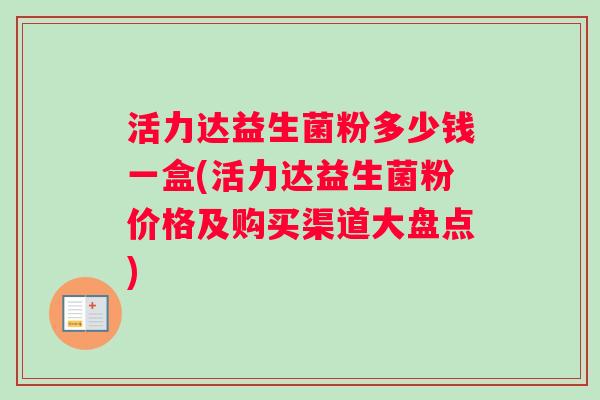 活力达益生菌粉多少钱一盒(活力达益生菌粉价格及购买渠道大盘点)