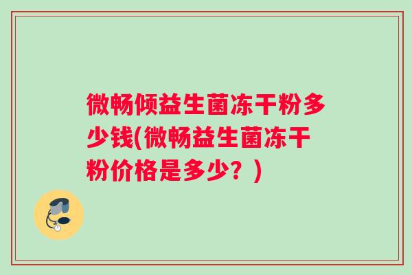 微畅倾益生菌冻干粉多少钱(微畅益生菌冻干粉价格是多少？)