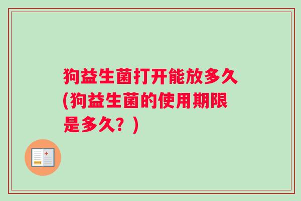 狗益生菌打开能放多久(狗益生菌的使用期限是多久？)