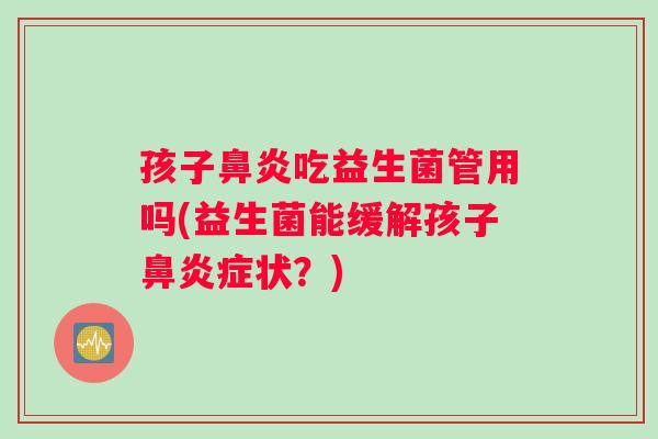 孩子鼻炎吃益生菌管用吗(益生菌能缓解孩子鼻炎症状？)
