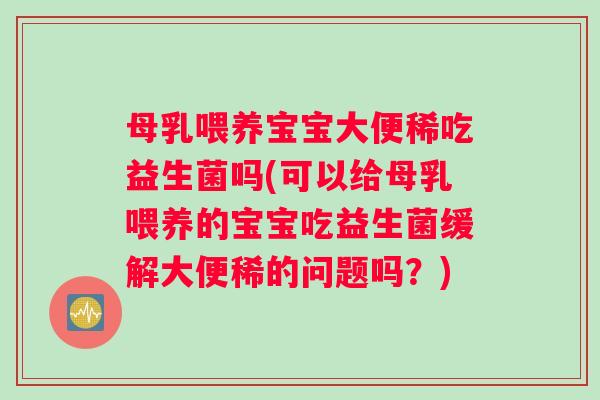 母乳喂养宝宝大便稀吃益生菌吗(可以给母乳喂养的宝宝吃益生菌缓解大便稀的问题吗？)