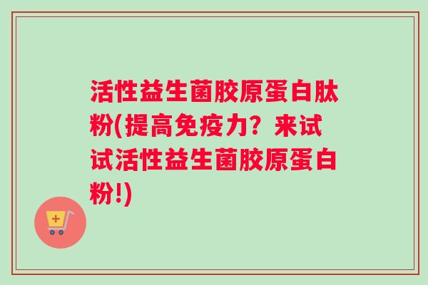 活性益生菌胶原蛋白肽粉(提高免疫力？来试试活性益生菌胶原蛋白粉!)