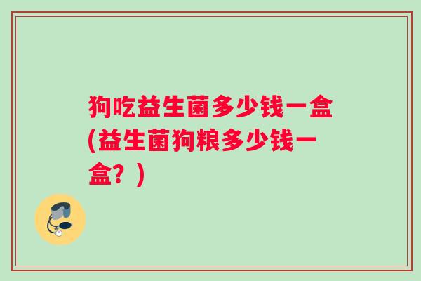 狗吃益生菌多少钱一盒(益生菌狗粮多少钱一盒？)