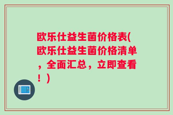 欧乐仕益生菌价格表(欧乐仕益生菌价格清单，全面汇总，立即查看！)