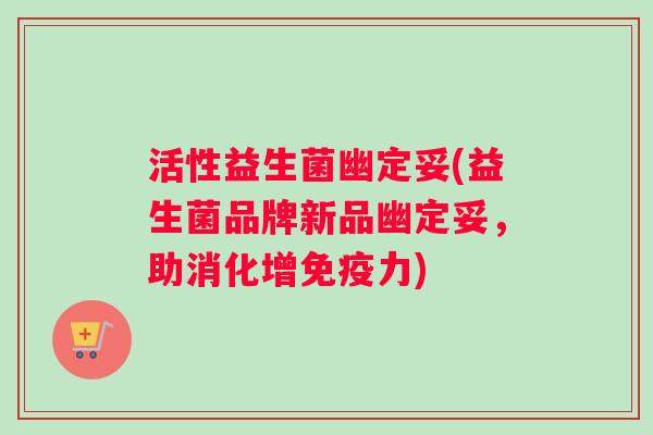 活性益生菌幽定妥(益生菌品牌新品幽定妥，助消化增免疫力)