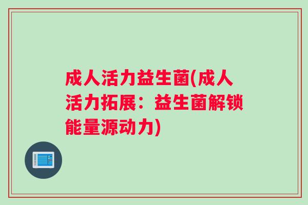 成人活力益生菌(成人活力拓展：益生菌解锁能量源动力)