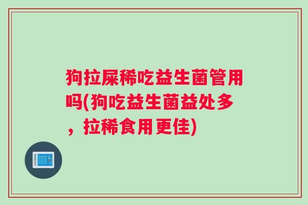 狗拉屎稀吃益生菌管用吗(狗吃益生菌益处多，拉稀食用更佳)