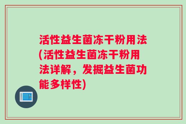 活性益生菌冻干粉用法(活性益生菌冻干粉用法详解，发掘益生菌功能多样性)