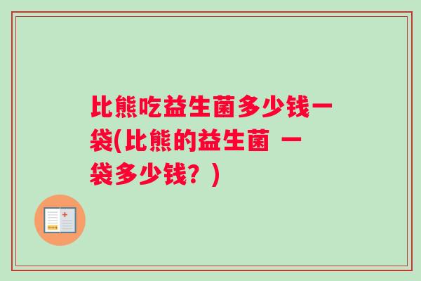 比熊吃益生菌多少钱一袋(比熊的益生菌 一袋多少钱？)
