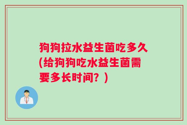 狗狗拉水益生菌吃多久(给狗狗吃水益生菌需要多长时间？)