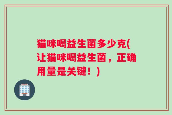 猫咪喝益生菌多少克(让猫咪喝益生菌，正确用量是关键！)