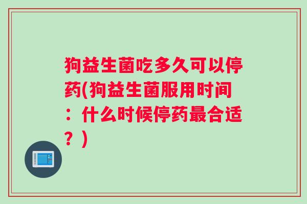 狗益生菌吃多久可以停药(狗益生菌服用时间：什么时候停药最合适？)