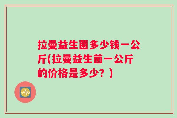 拉曼益生菌多少钱一公斤(拉曼益生菌一公斤的价格是多少？)