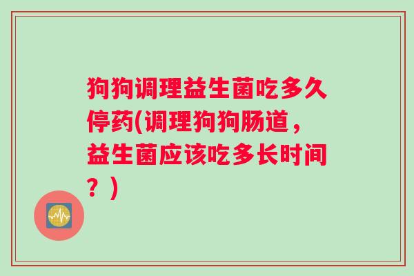 狗狗调理益生菌吃多久停药(调理狗狗肠道，益生菌应该吃多长时间？)