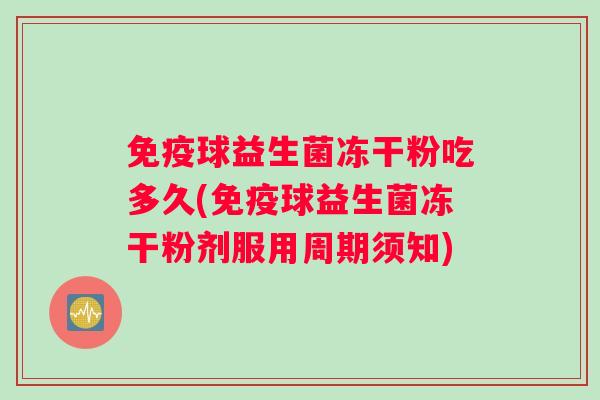 免疫球益生菌冻干粉吃多久(免疫球益生菌冻干粉剂服用周期须知)