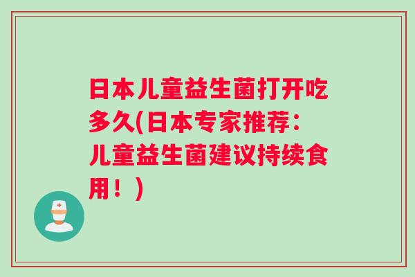 日本儿童益生菌打开吃多久(日本专家推荐：儿童益生菌建议持续食用！)