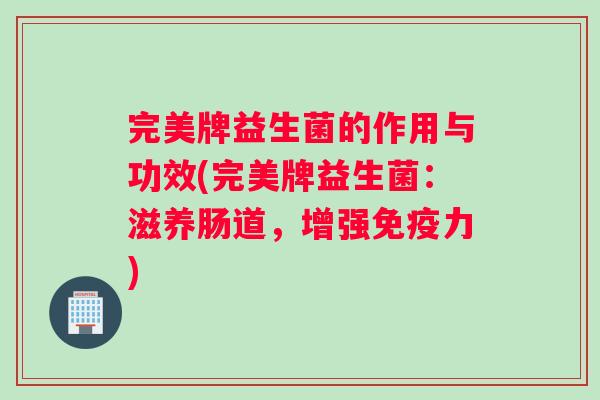 完美牌益生菌的作用与功效(完美牌益生菌：滋养肠道，增强免疫力)