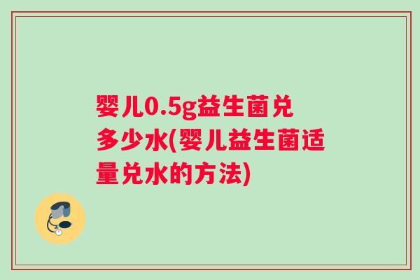 婴儿0.5g益生菌兑多少水(婴儿益生菌适量兑水的方法)